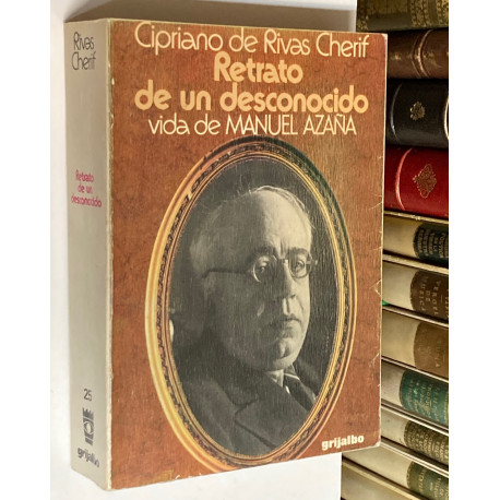 Retrato de un desconocido. Vida de Manuel Azaña. Seguido por el epistolario con Cipriano de Rivas de 1921 a 1937.