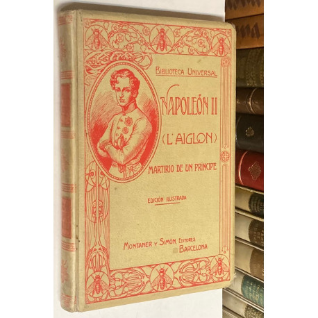 Napoleón II L'Aiglon. Martirio de un príncipe. Obra escrita por.. a vista de documentos oficiales, correspondencias, biografías