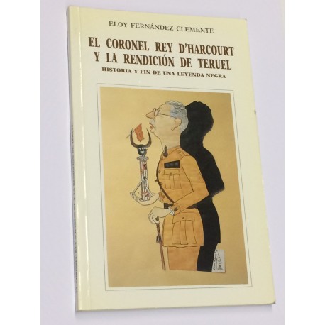 El Coronel Rey D'Harcourt y la rendición de Teruel. Historia y fin de una leyenda negra.