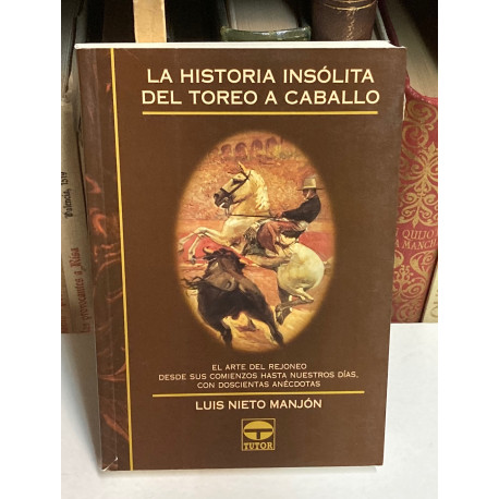 La historia insólita del toreo a caballo. El arte del rejoneo desde sus comienzos hasta nuestros días, con doscientas anécdotas.